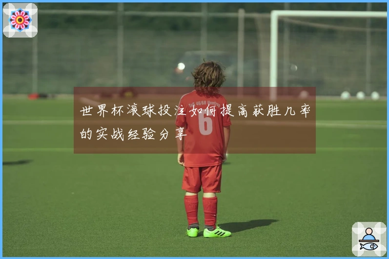 世界杯滚球投注如何提高获胜几率的实战经验分享
