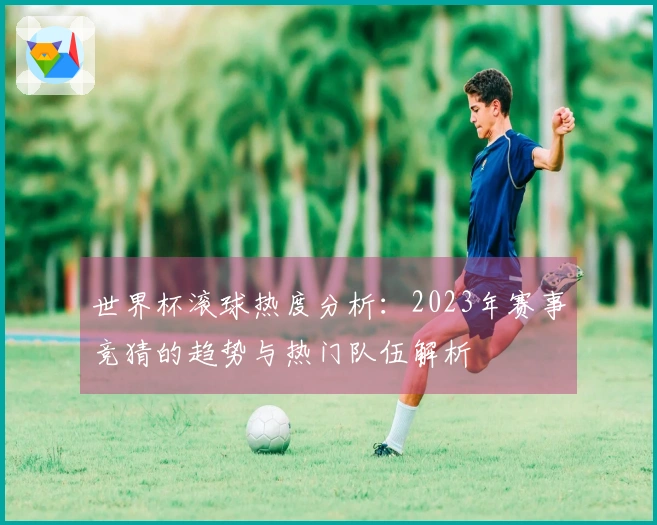 世界杯滚球热度分析：2023年赛事竞猜的趋势与热门队伍解析