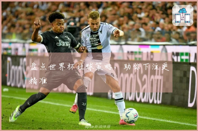 盘点世界杯让球策略，助你下注更精准