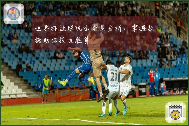 世界杯让球玩法全景分析，掌握数据助你投注胜算