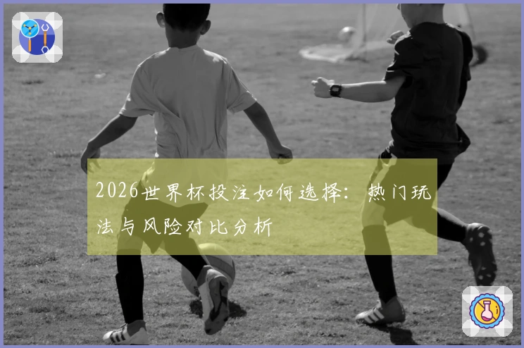 2026世界杯投注如何选择：热门玩法与风险对比分析