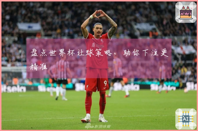 盘点世界杯让球策略，助你下注更精准