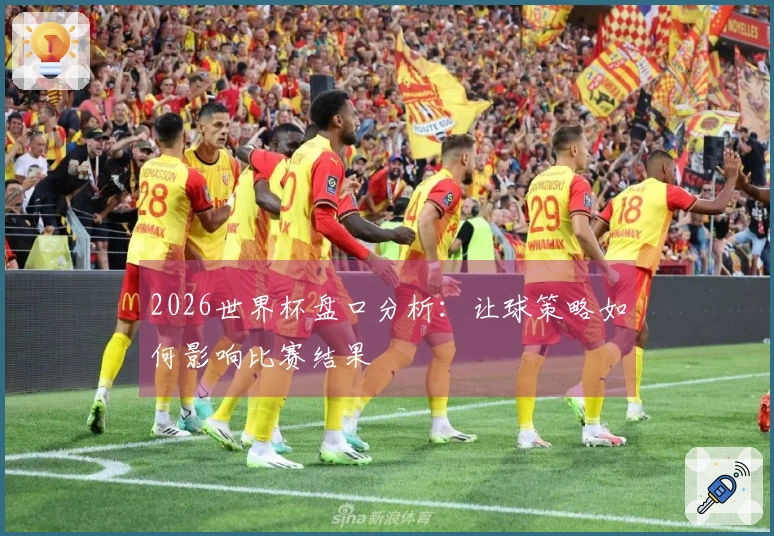 2026世界杯盘口分析：让球策略如何影响比赛结果