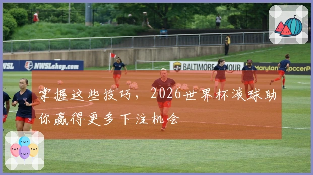 掌握这些技巧，2026世界杯滚球助你赢得更多下注机会