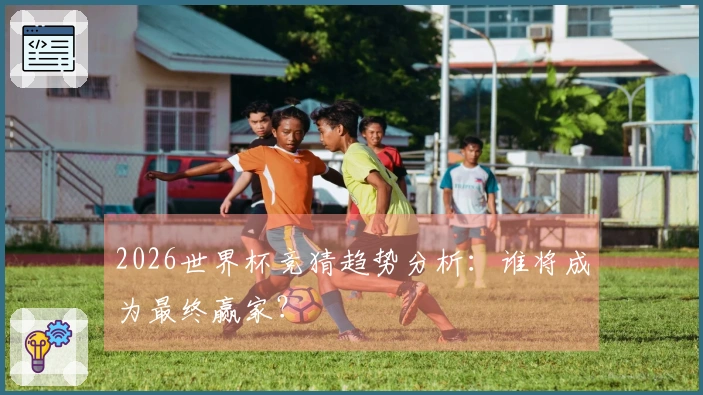 2026世界杯竞猜趋势分析：谁将成为最终赢家？