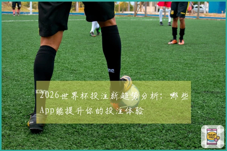 2026世界杯投注新趋势分析：哪些App能提升你的投注体验