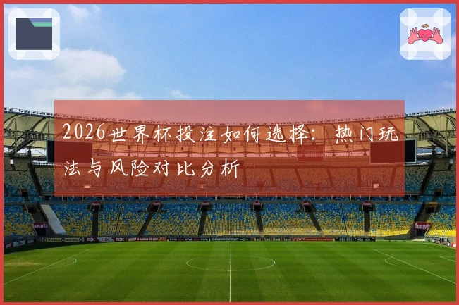 2026世界杯投注如何选择：热门玩法与风险对比分析