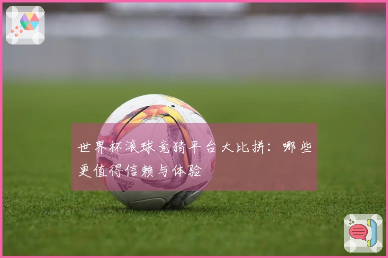 世界杯滚球竞猜平台大比拼：哪些更值得信赖与体验