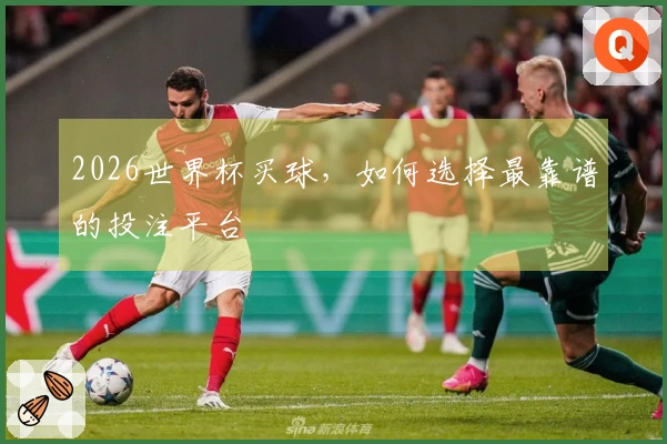 2026世界杯买球，如何选择最靠谱的投注平台