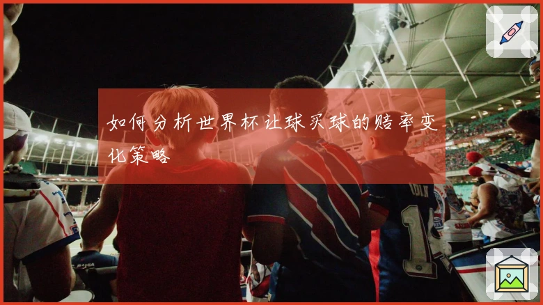 如何分析世界杯让球买球的赔率变化策略