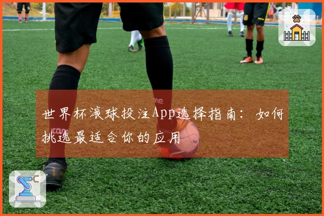 世界杯滚球投注App选择指南：如何挑选最适合你的应用
