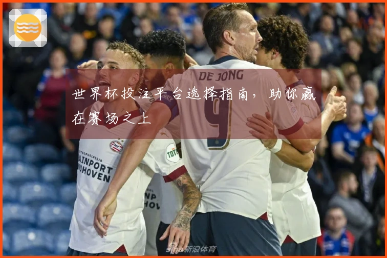 世界杯投注平台选择指南，助你赢在赛场之上