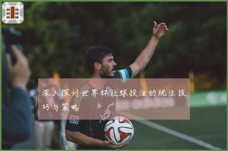 深入探讨世界杯让球投注的玩法技巧与策略