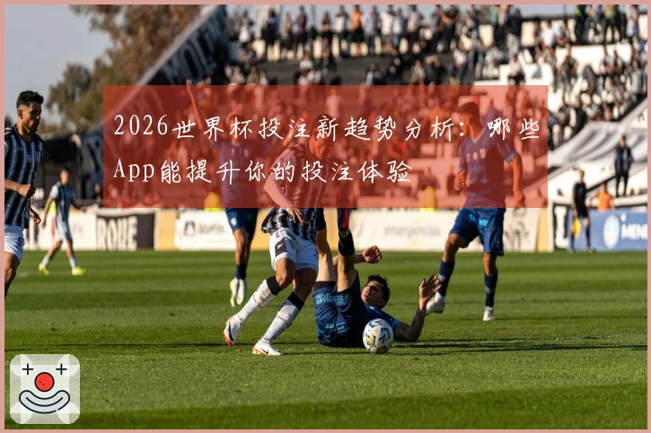 2026世界杯投注新趋势分析：哪些App能提升你的投注体验