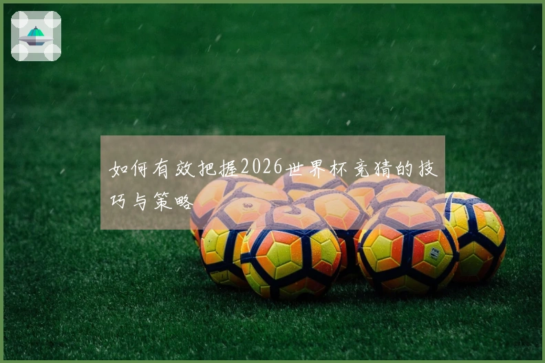 如何有效把握2026世界杯竞猜的技巧与策略