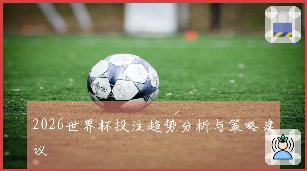 2026世界杯投注趋势分析与策略建议