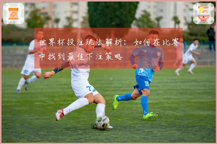 世界杯投注玩法解析：如何在比赛中找到最佳下注策略