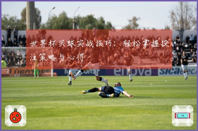 世界杯买球实战技巧：轻松掌握投注策略与心得