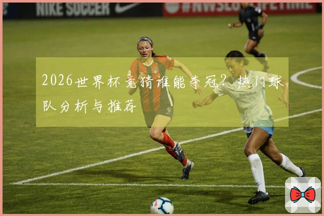 2026世界杯竞猜谁能夺冠？热门球队分析与推荐