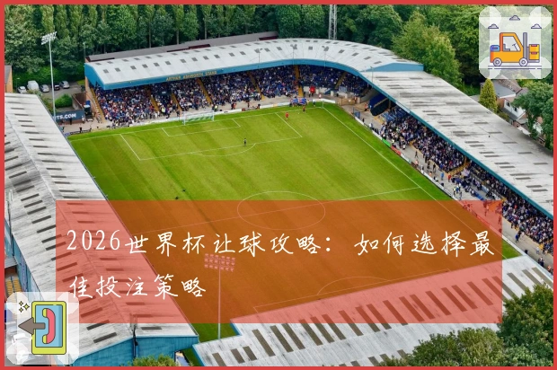 2026世界杯让球攻略：如何选择最佳投注策略