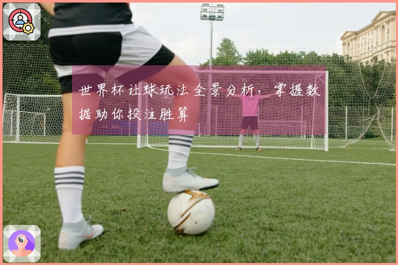 世界杯让球玩法全景分析，掌握数据助你投注胜算