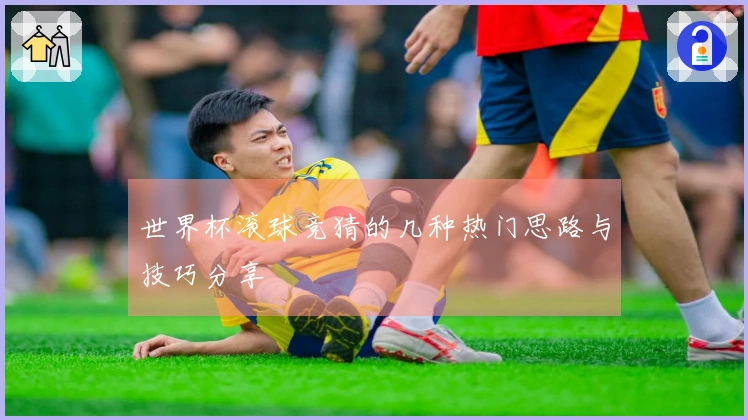 世界杯滚球竞猜的几种热门思路与技巧分享