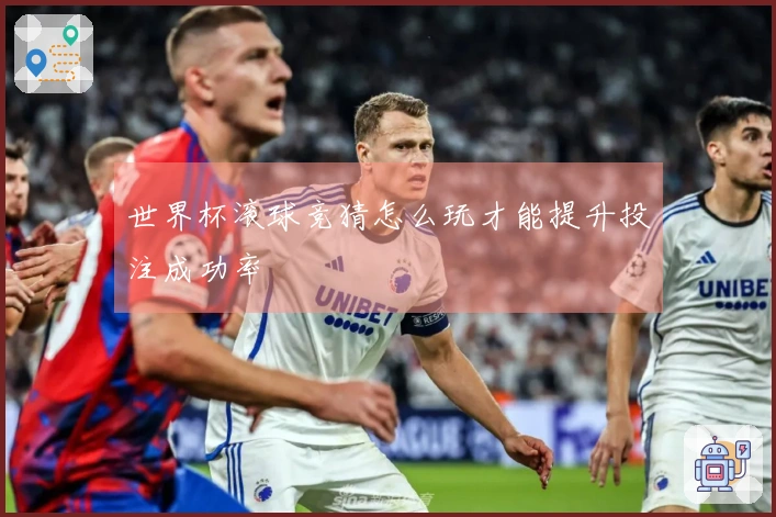 世界杯滚球竞猜怎么玩才能提升投注成功率