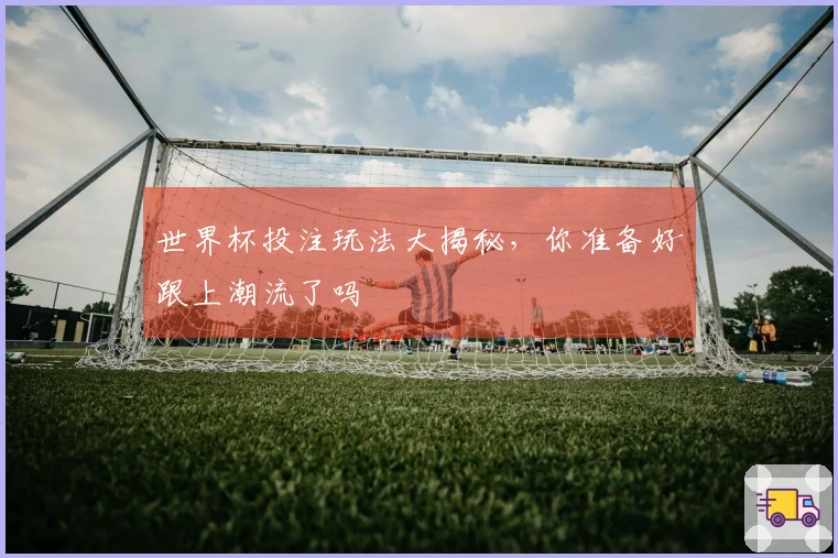 世界杯投注玩法大揭秘，你准备好跟上潮流了吗