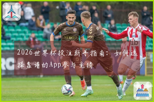 2026世界杯投注新手指南：如何选择靠谱的App参与竞猜