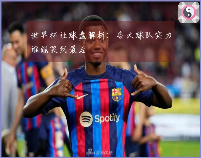世界杯让球盘解析：各大球队实力谁能笑到最后