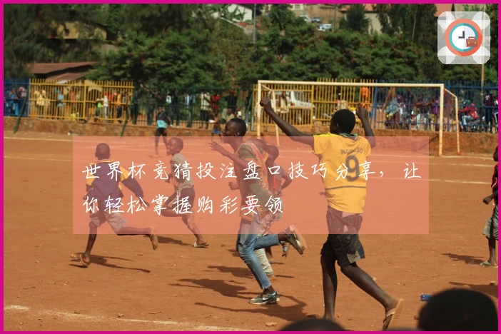 世界杯竞猜投注盘口技巧分享，让你轻松掌握购彩要领