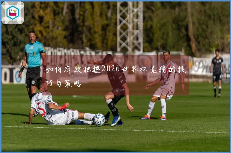 如何有效把握2026世界杯竞猜的技巧与策略