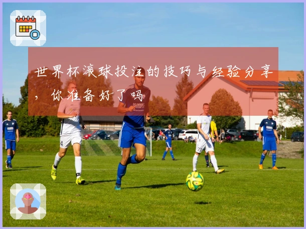 世界杯滚球投注的技巧与经验分享，你准备好了吗