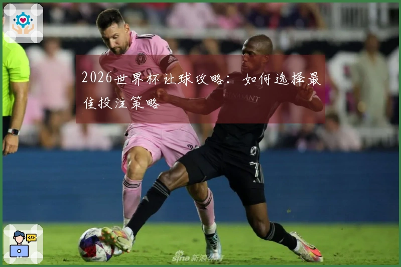 2026世界杯让球攻略：如何选择最佳投注策略