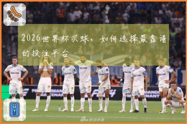 2026世界杯买球，如何选择最靠谱的投注平台