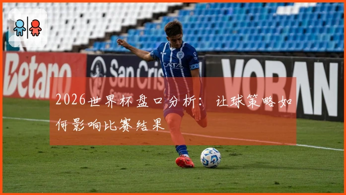 2026世界杯盘口分析：让球策略如何影响比赛结果