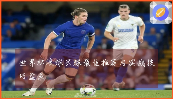世界杯滚球买球最佳推荐与实战技巧盘点