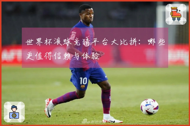 世界杯滚球竞猜平台大比拼：哪些更值得信赖与体验