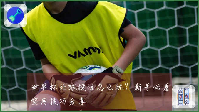 世界杯让球投注怎么玩？新手必看实用技巧分享